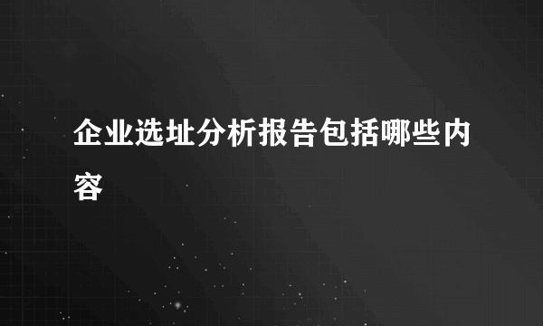 企业选址分析报告包括哪些内容