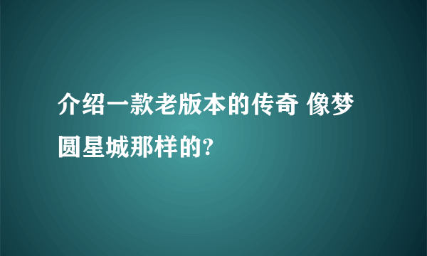 介绍一款老版本的传奇 像梦圆星城那样的?