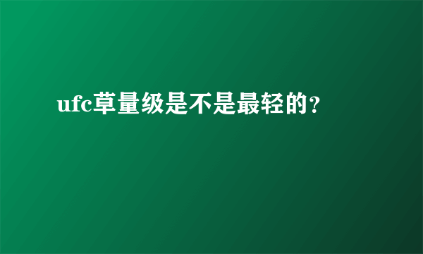 ufc草量级是不是最轻的？