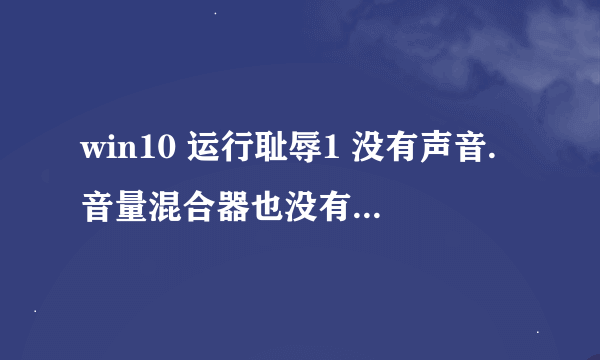 win10 运行耻辱1 没有声音.音量混合器也没有耻辱1的声音条(剑灵极品飞车ol也没声音).其他游戏有声音