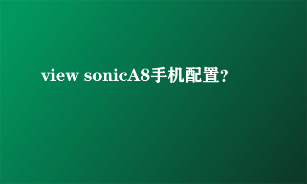 view sonicA8手机配置？