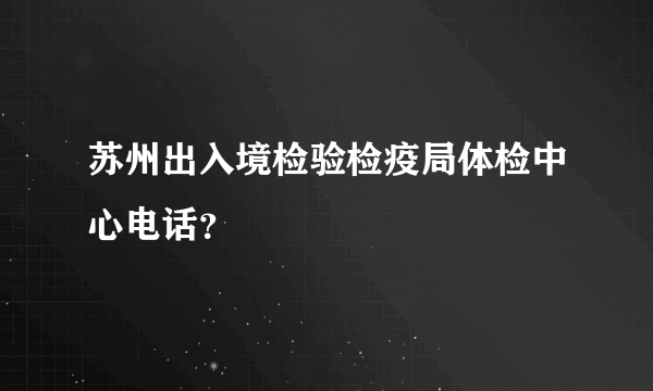 苏州出入境检验检疫局体检中心电话？