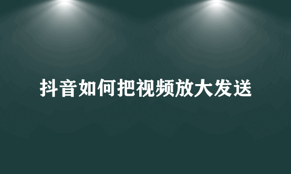 抖音如何把视频放大发送