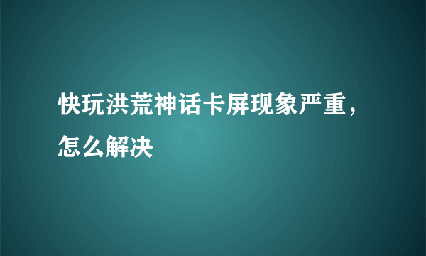 快玩洪荒神话卡屏现象严重，怎么解决