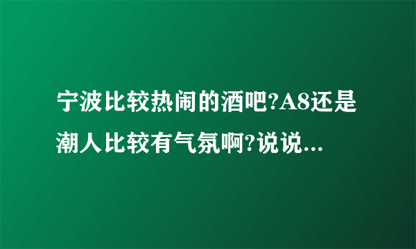 宁波比较热闹的酒吧?A8还是潮人比较有气氛啊?说说他们 的区别..嘿嘿