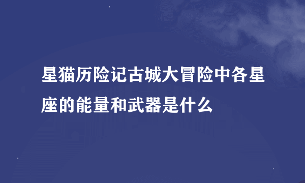 星猫历险记古城大冒险中各星座的能量和武器是什么