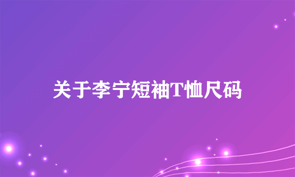 关于李宁短袖T恤尺码