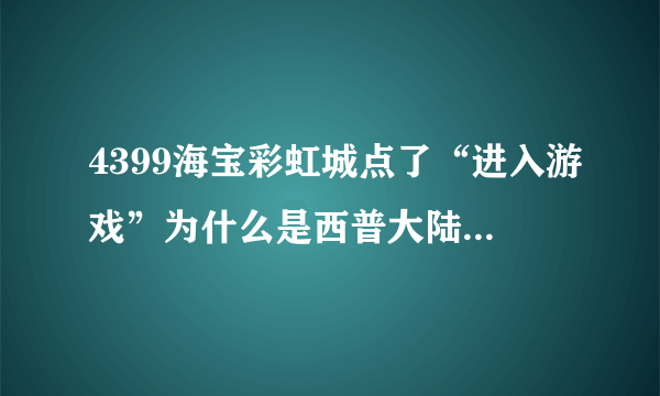 4399海宝彩虹城点了“进入游戏”为什么是西普大陆啊？？？