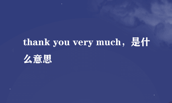 thank you very much，是什么意思