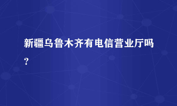 新疆乌鲁木齐有电信营业厅吗？