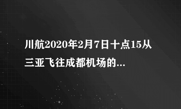 川航2020年2月7日十点15从三亚飞往成都机场的航班是哪一个？