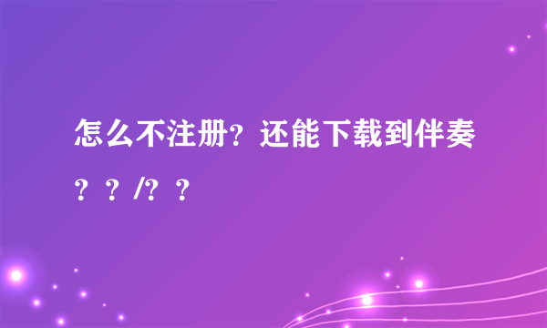 怎么不注册？还能下载到伴奏？？/？？