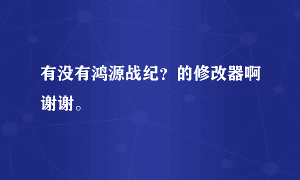 有没有鸿源战纪？的修改器啊谢谢。