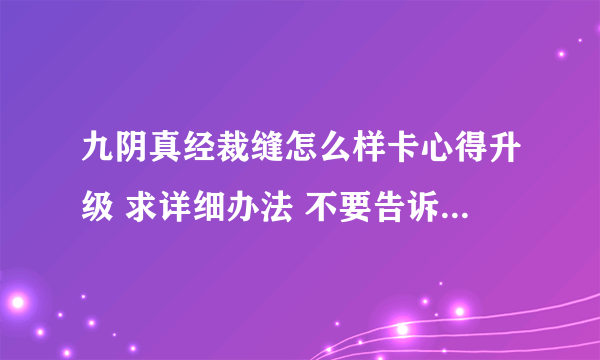 九阴真经裁缝怎么样卡心得升级 求详细办法 不要告诉我做连连看啊 吃如意丸啊 我要700心得上限能一次卡几千