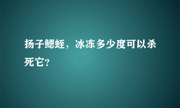 扬子鳃蛭，冰冻多少度可以杀死它？