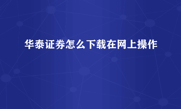 华泰证券怎么下载在网上操作