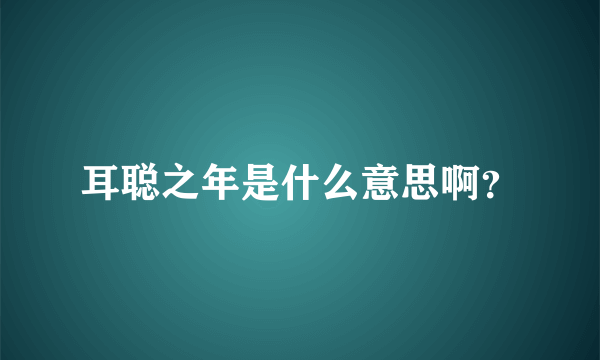 耳聪之年是什么意思啊？