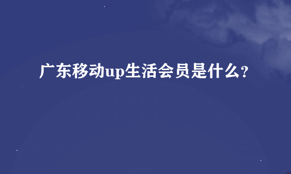 广东移动up生活会员是什么？