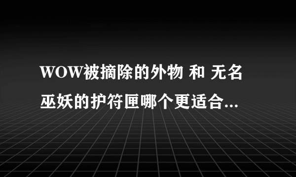 WOW被摘除的外物 和 无名巫妖的护符匣哪个更适合鸟D输出？