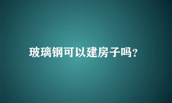 玻璃钢可以建房子吗？