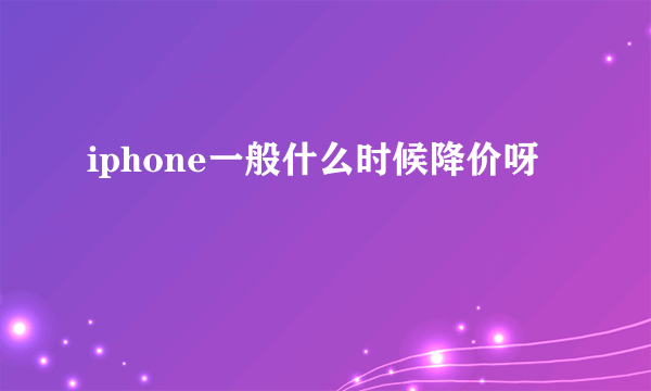 iphone一般什么时候降价呀