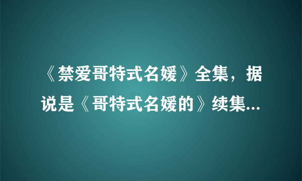 《禁爱哥特式名媛》全集，据说是《哥特式名媛的》续集啊，拜托发给我，一定是禁爱啊