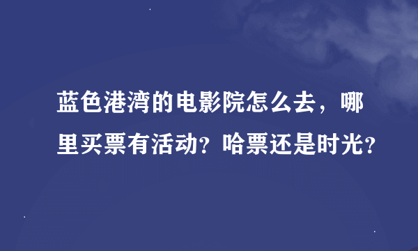 蓝色港湾的电影院怎么去，哪里买票有活动？哈票还是时光？