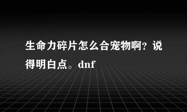 生命力碎片怎么合宠物啊？说得明白点。dnf