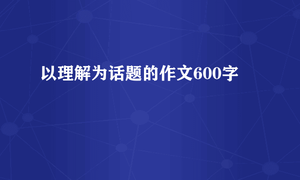 以理解为话题的作文600字