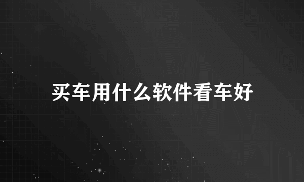 买车用什么软件看车好