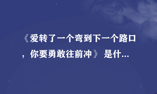 《爱转了一个弯到下一个路口，你要勇敢往前冲》 是什么歌里面的一句歌词