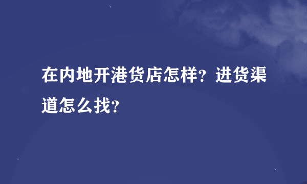 在内地开港货店怎样？进货渠道怎么找？