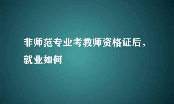 非师范专业考教师资格证后，就业如何