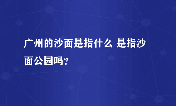 广州的沙面是指什么 是指沙面公园吗？