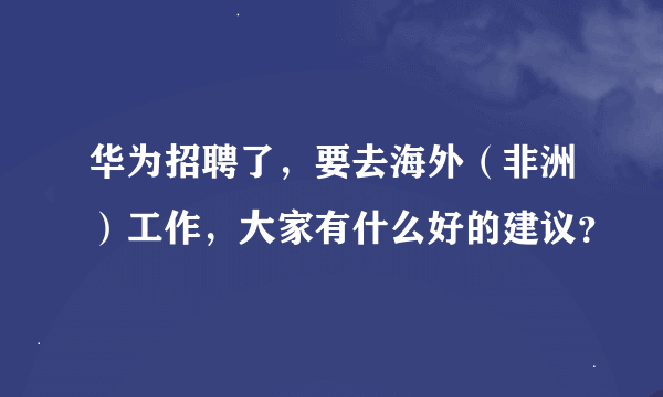 华为招聘了，要去海外（非洲）工作，大家有什么好的建议？