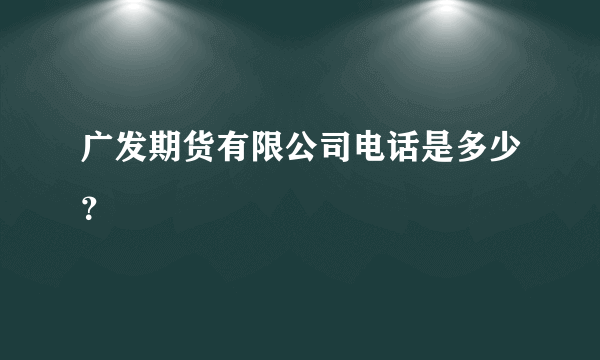 广发期货有限公司电话是多少？