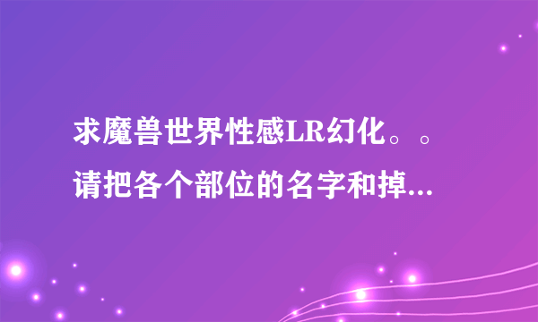 求魔兽世界性感LR幻化。。 请把各个部位的名字和掉落点告诉我吧