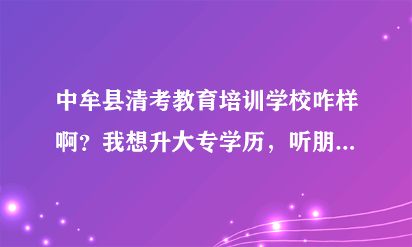 中牟县清考教育培训学校咋样啊？我想升大专学历，听朋友说过，但是还不知道在怎么样