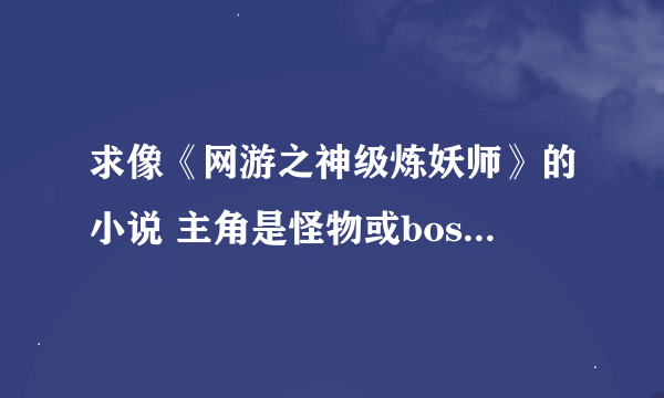 求像《网游之神级炼妖师》的小说 主角是怪物或boss的小说