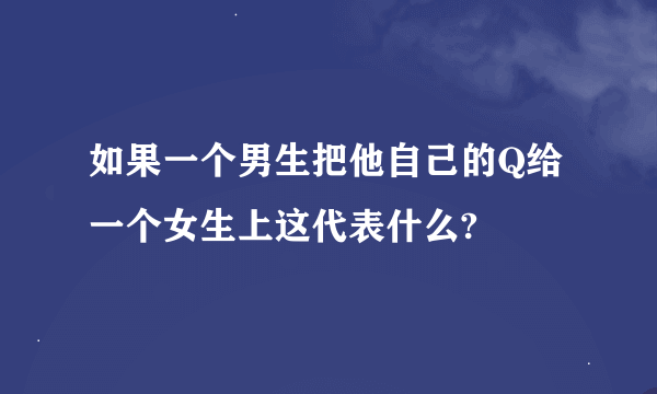 如果一个男生把他自己的Q给一个女生上这代表什么?