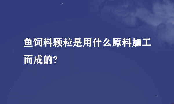 鱼饲料颗粒是用什么原料加工而成的?