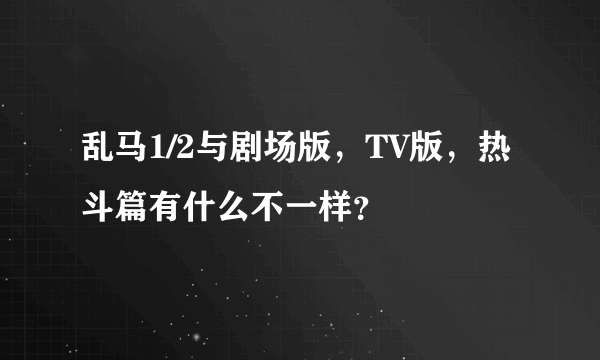 乱马1/2与剧场版，TV版，热斗篇有什么不一样？