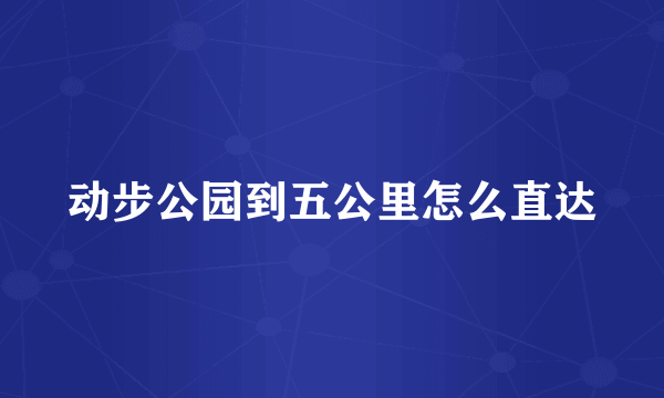 动步公园到五公里怎么直达