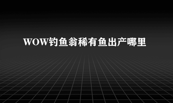 WOW钓鱼翁稀有鱼出产哪里