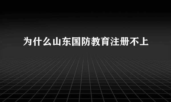 为什么山东国防教育注册不上