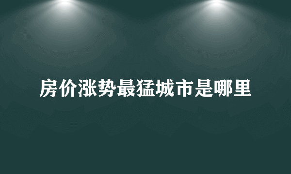 房价涨势最猛城市是哪里