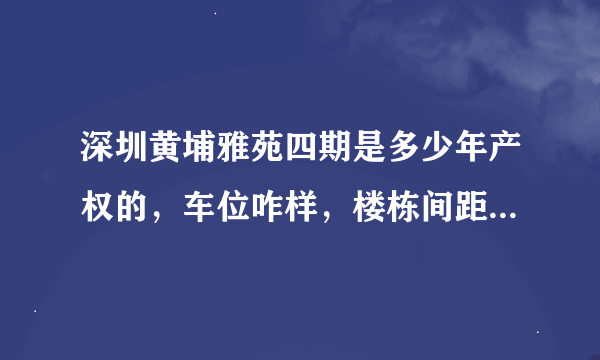 深圳黄埔雅苑四期是多少年产权的，车位咋样，楼栋间距够大吗？