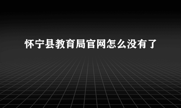 怀宁县教育局官网怎么没有了