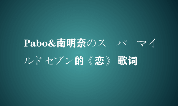 Pabo&南明奈のスーパーマイルドセブン的《恋》 歌词