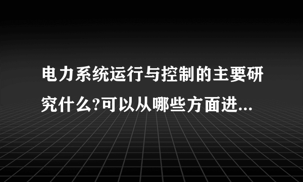 电力系统运行与控制的主要研究什么?可以从哪些方面进行研究？